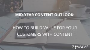 Mid-Year Content Outlook – How to Build Value for Your Customers with Content