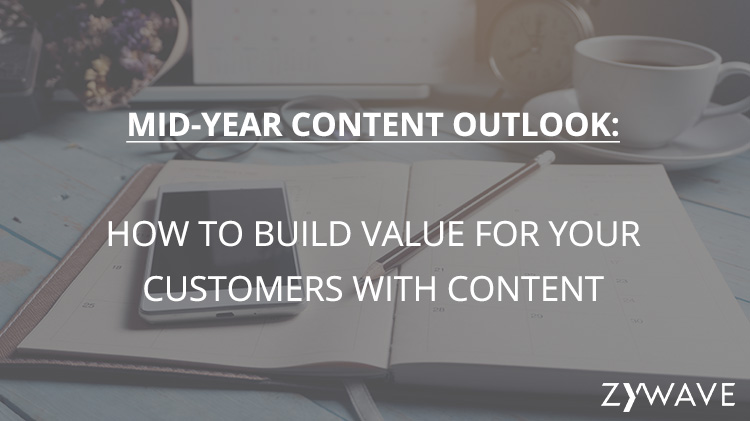 Mid-Year Content Outlook – How to Build Value for Your Customers with Content